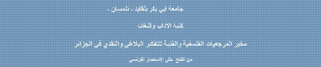 Zone de Texte:                 جامعة أبي بكر بلقايد - تلمسان -                كلية الآداب واللغات مخبر المرجعيات الفلسفية والفنية للتفكير البلاغي والنقدي في الجزائر من الفتح  حتى الاستعمار الفرنسي 